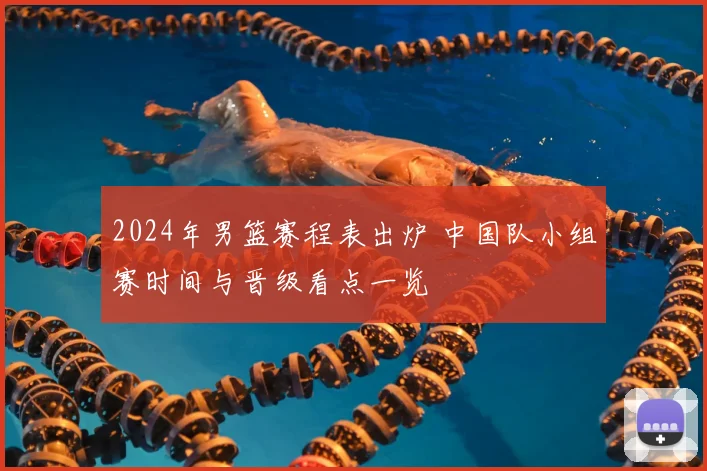 2024年男篮赛程表出炉 中国队小组赛时间与晋级看点一览