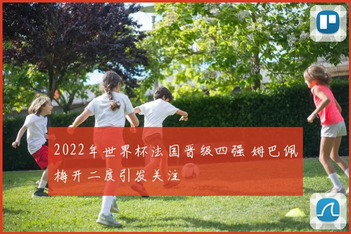 2022年世界杯法国晋级四强 姆巴佩梅开二度引发关注