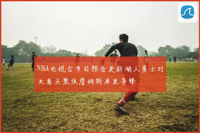 NBA电视台节目预告更新湖人勇士对决看点聚焦詹姆斯库里争锋