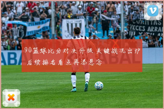 90篮球比分对决升级 关键战况出炉 后续排名看点再添悬念