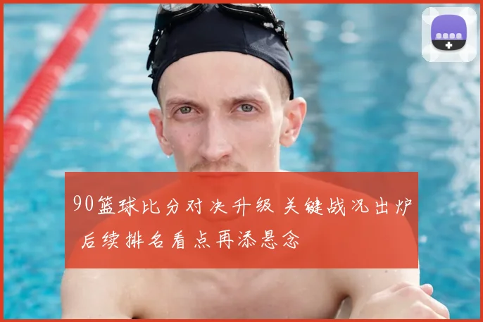 90篮球比分对决升级 关键战况出炉 后续排名看点再添悬念