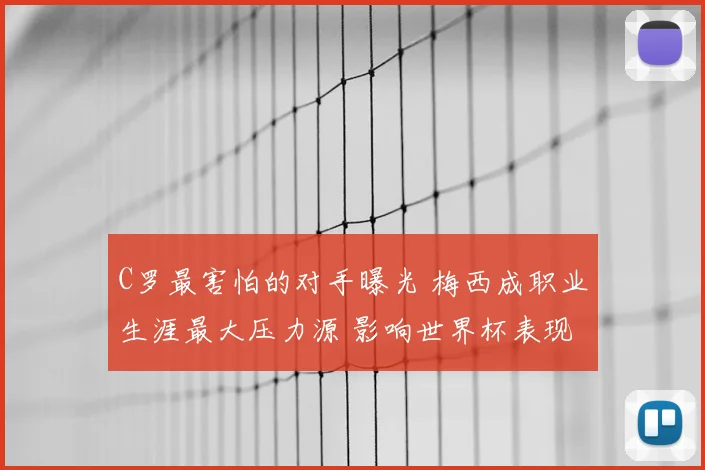 C罗最害怕的对手曝光 梅西成职业生涯最大压力源 影响世界杯表现