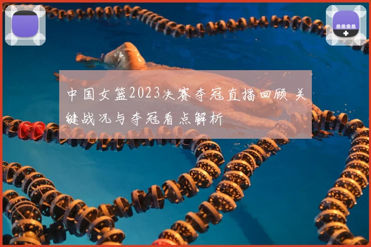 中国女篮2023决赛夺冠直播回顾 关键战况与夺冠看点解析