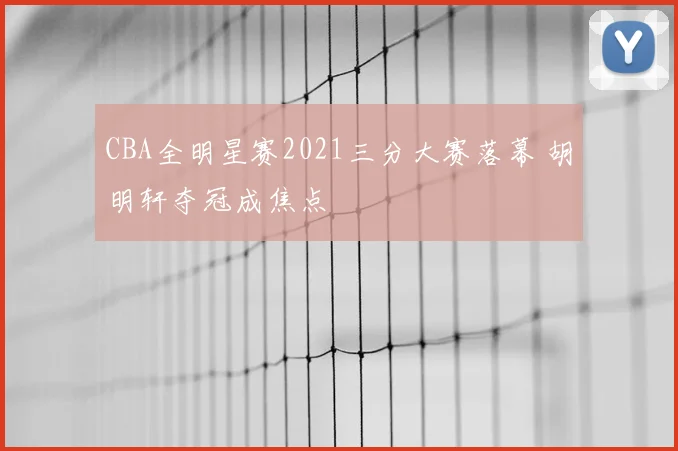 CBA全明星赛2021三分大赛落幕 胡明轩夺冠成焦点
