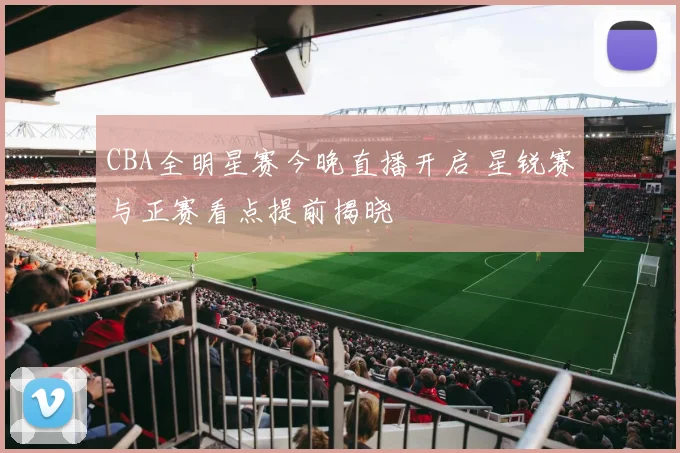CBA全明星赛今晚直播开启 星锐赛与正赛看点提前揭晓