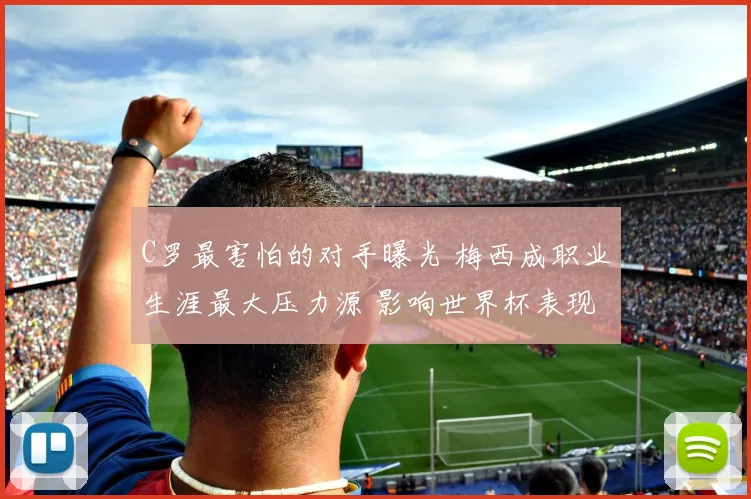 C罗最害怕的对手曝光 梅西成职业生涯最大压力源 影响世界杯表现