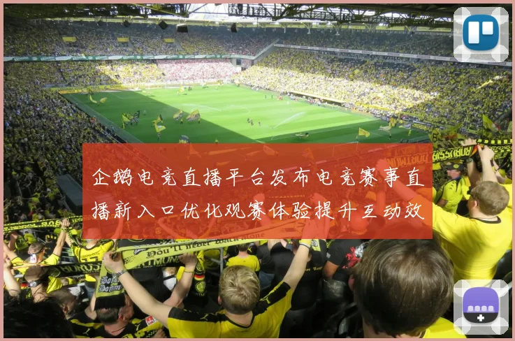 企鹅电竞直播平台发布电竞赛事直播新入口优化观赛体验提升互动效率