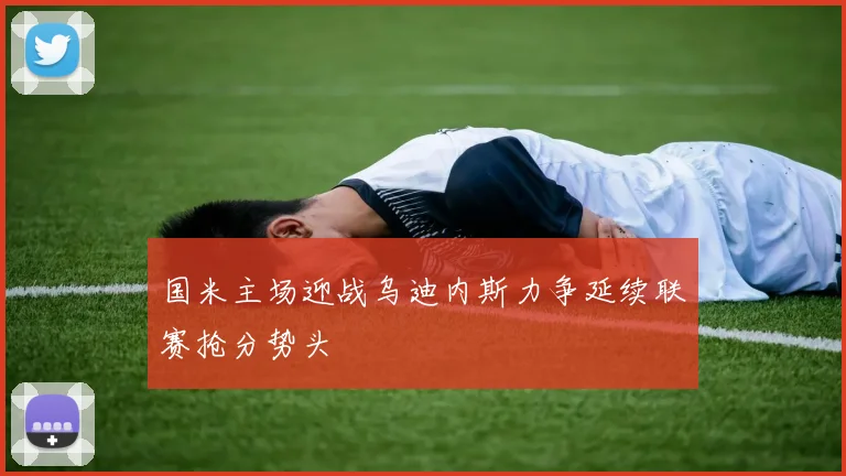 国米主场迎战乌迪内斯力争延续联赛抢分势头
