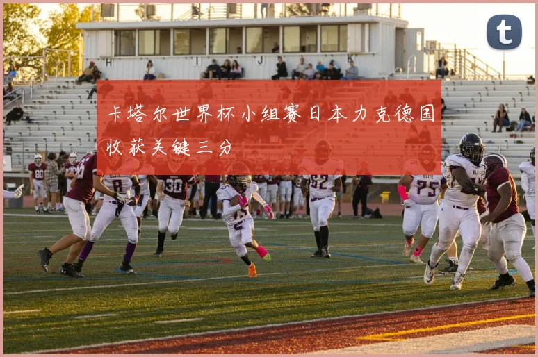 卡塔尔世界杯小组赛日本力克德国收获关键三分