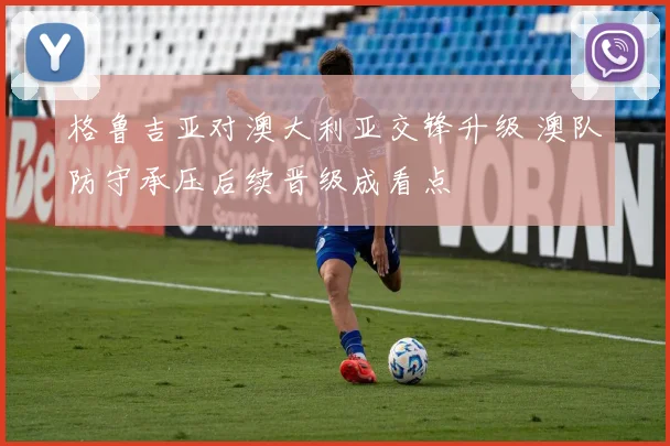 格鲁吉亚对澳大利亚交锋升级 澳队防守承压后续晋级成看点