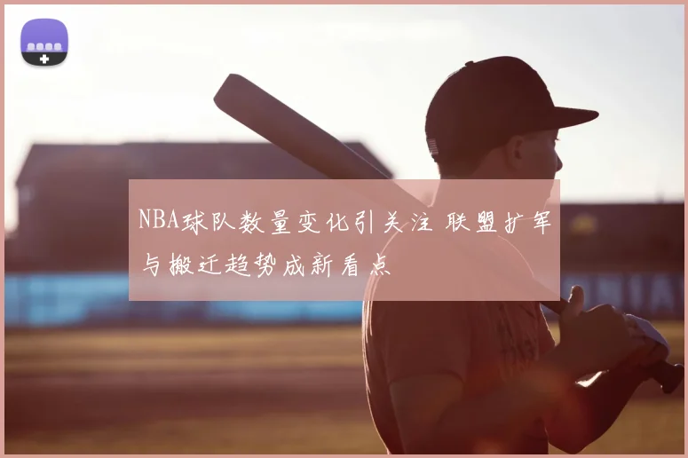 NBA球队数量变化引关注 联盟扩军与搬迁趋势成新看点
