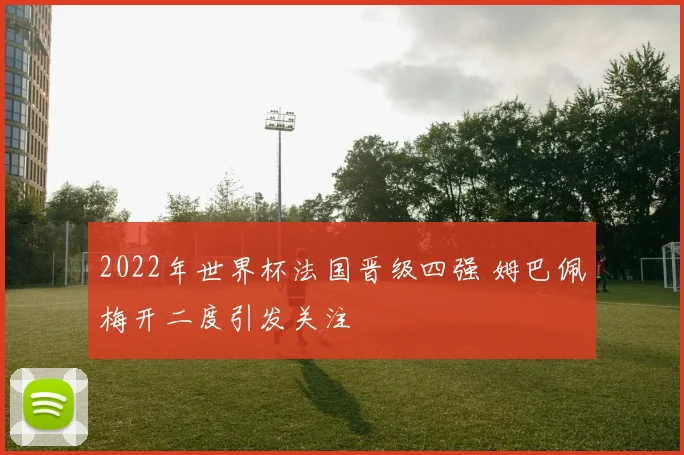2022年世界杯法国晋级四强 姆巴佩梅开二度引发关注