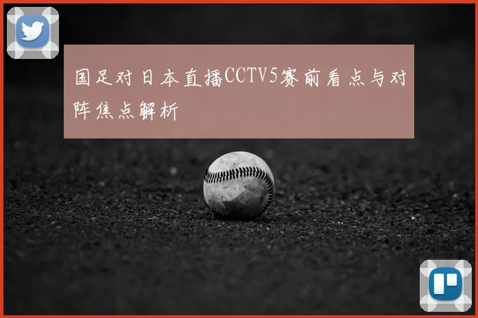 国足对日本直播CCTV5赛前看点与对阵焦点解析