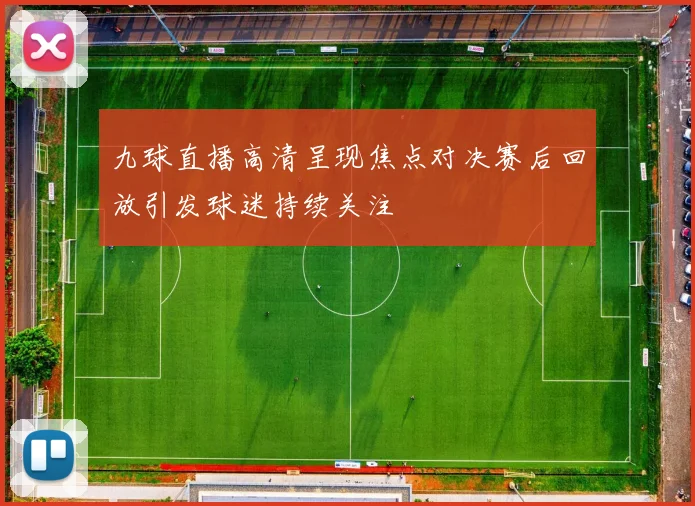九球直播高清呈现焦点对决赛后回放引发球迷持续关注