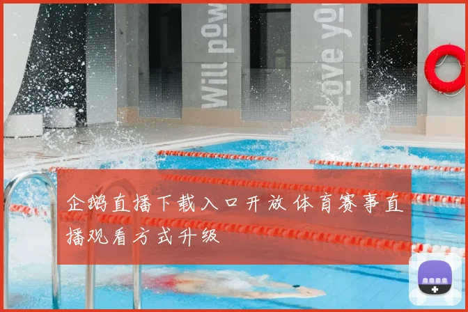 企鹅直播下载入口开放 体育赛事直播观看方式升级