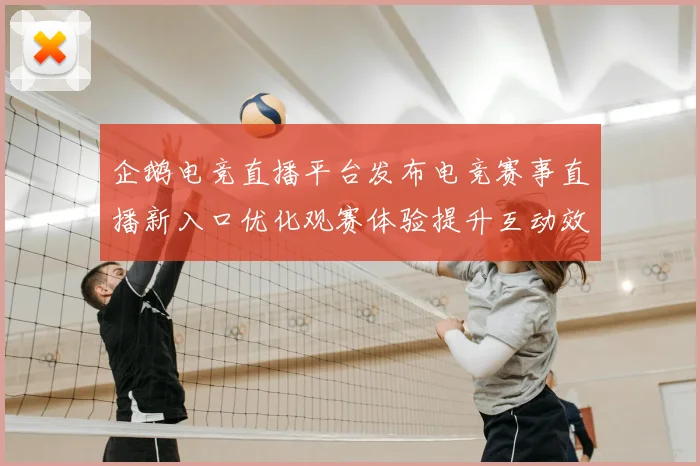 企鹅电竞直播平台发布电竞赛事直播新入口优化观赛体验提升互动效率