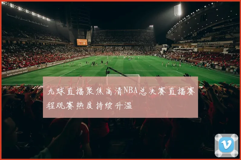 九球直播聚焦高清NBA总决赛直播赛程观赛热度持续升温