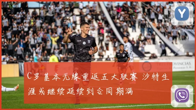 C罗基本无缘重返五大联赛 沙特生涯或继续延续到合同期满