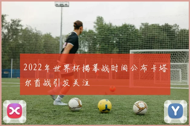 2022年世界杯揭幕战时间公布卡塔尔首战引发关注