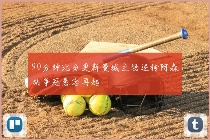 90分钟比分更新曼城主场逆转阿森纳争冠悬念再起