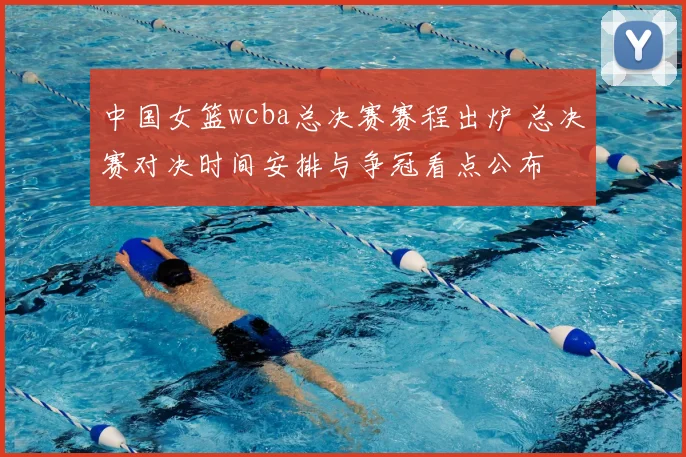 中国女篮wcba总决赛赛程出炉 总决赛对决时间安排与争冠看点公布