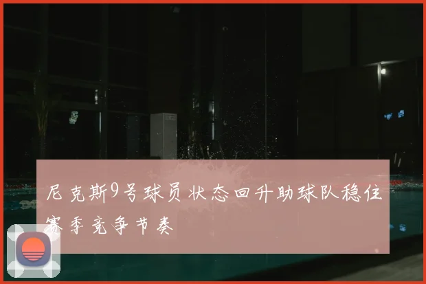 尼克斯9号球员状态回升助球队稳住赛季竞争节奏