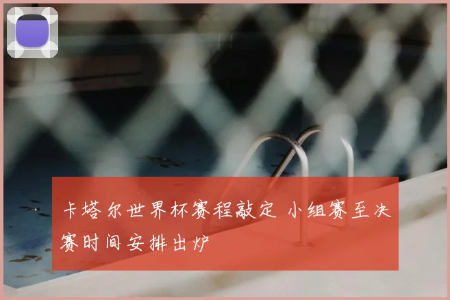 卡塔尔世界杯赛程敲定 小组赛至决赛时间安排出炉