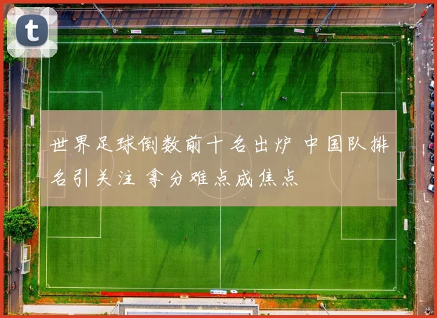 世界足球倒数前十名出炉 中国队排名引关注 拿分难点成焦点