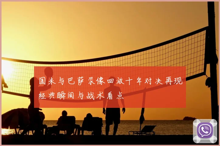 国米与巴萨录像回放十年对决再现经典瞬间与战术看点