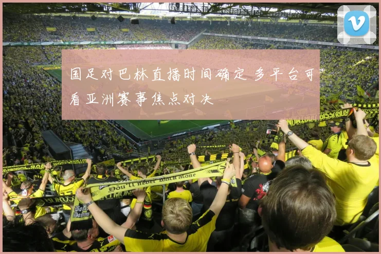国足对巴林直播时间确定 多平台可看亚洲赛事焦点对决