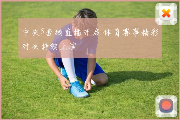 中央5套线直播开启 体育赛事精彩对决持续上演