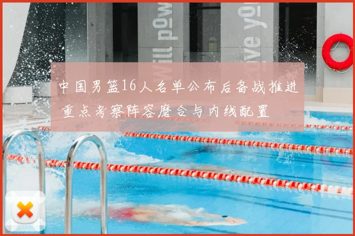 中国男篮16人名单公布后备战推进 重点考察阵容磨合与内线配置