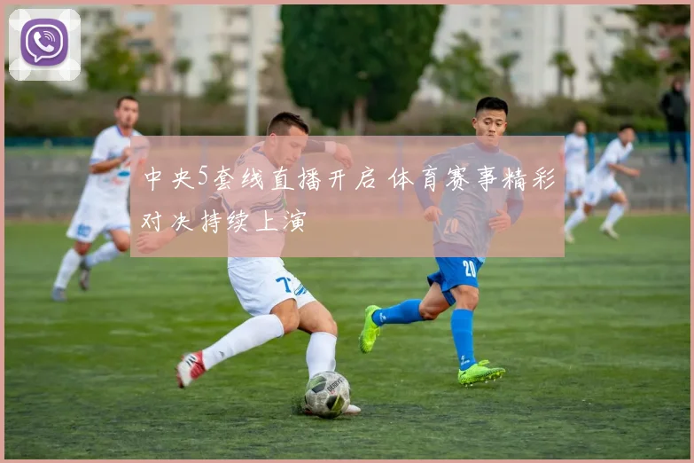 中央5套线直播开启 体育赛事精彩对决持续上演