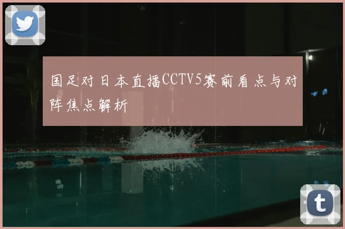 国足对日本直播CCTV5赛前看点与对阵焦点解析