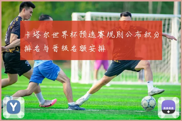 卡塔尔世界杯预选赛规则公布积分排名与晋级名额安排
