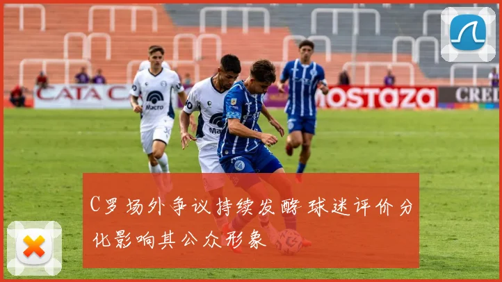 C罗场外争议持续发酵 球迷评价分化影响其公众形象