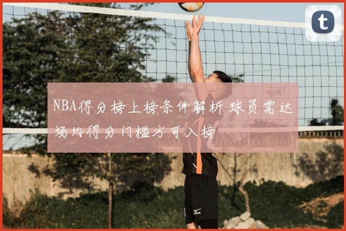 NBA得分榜上榜条件解析 球员需达场均得分门槛方可入榜