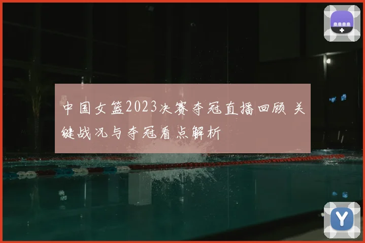 中国女篮2023决赛夺冠直播回顾 关键战况与夺冠看点解析