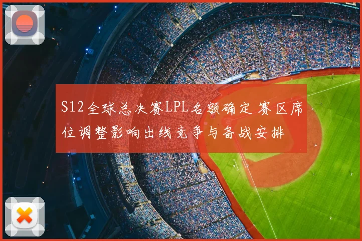 S12全球总决赛LPL名额确定 赛区席位调整影响出线竞争与备战安排